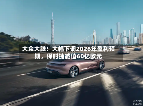 大众大跌！大幅下调2026年盈利预期，保时捷减值60亿欧元-第3张图片