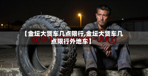 【金坛大货车几点限行,金坛大货车几点限行外地车】-第1张图片