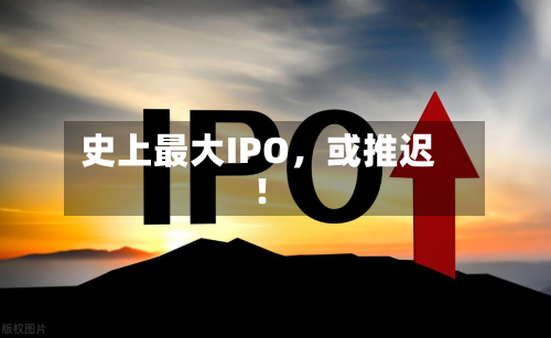 史上最大IPO，或推迟！-第1张图片