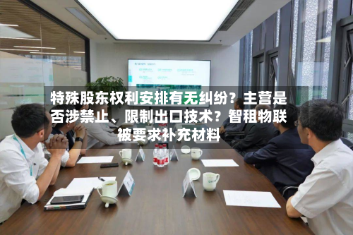特殊股东权利安排有无纠纷？主营是否涉禁止	、限制出口技术？智租物联被要求补充材料-第1张图片