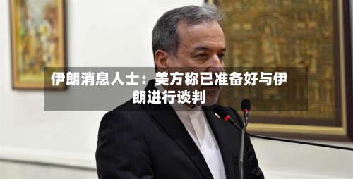 伊朗消息人士：美方称已准备好与伊朗进行谈判-第1张图片