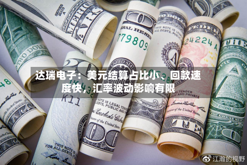 达瑞电子：美元结算占比小、回款速度快，汇率波动影响有限-第2张图片