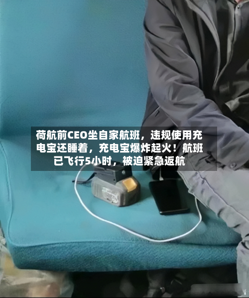 荷航前CEO坐自家航班	，违规使用充电宝还睡着，充电宝爆炸起火！航班已飞行5小时，被迫紧急返航-第2张图片
