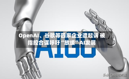 OpenAI、谷歌等四家企业遭起诉 被指控合谋呼吁“放缓”AI发展-第1张图片