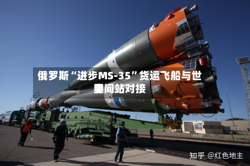 俄罗斯“进步MS-35”货运飞船与世界空间站对接-第2张图片