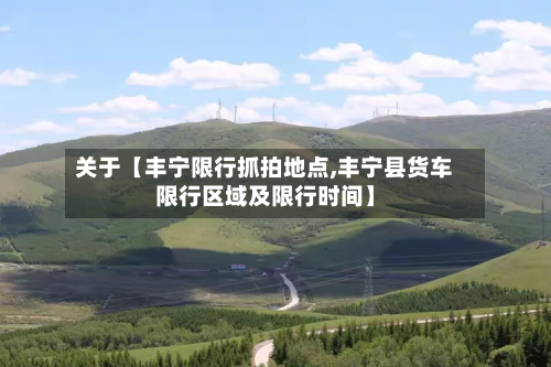 关于【丰宁限行抓拍地点,丰宁县货车限行区域及限行时间】-第2张图片