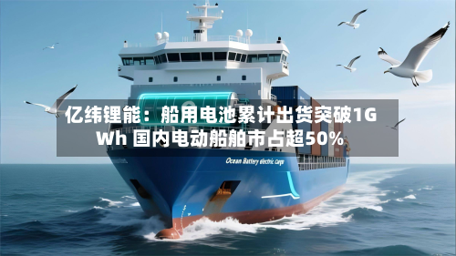 亿纬锂能：船用电池累计出货突破1GWh 国内电动船舶市占超50%-第3张图片