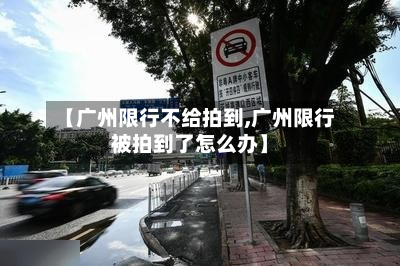 【广州限行不给拍到,广州限行被拍到了怎么办】-第2张图片