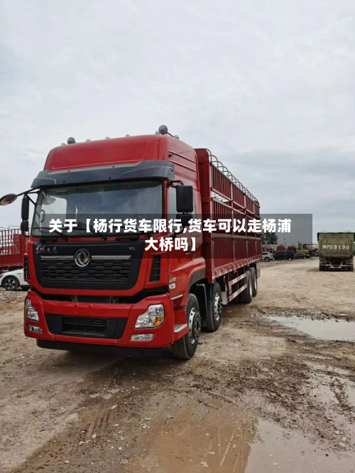 关于【杨行货车限行,货车可以走杨浦大桥吗】-第1张图片