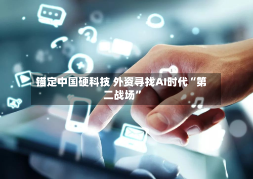 锚定中国硬科技 外资寻找AI时代“第二战场”-第1张图片