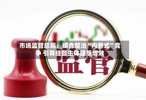 市场监管总局：综合整治“内卷式”竞争 引导经营主体提质增效-第2张图片