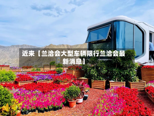 近来【兰洽会大型车辆限行兰洽会最新消息】-第1张图片