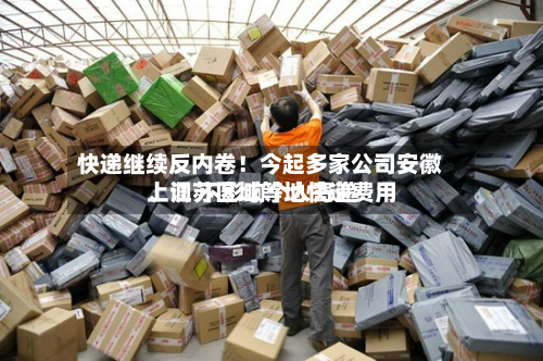快递继续反内卷！今起多家公司安徽	、江苏区域等地快递费用上调 不影响个人寄递-第1张图片