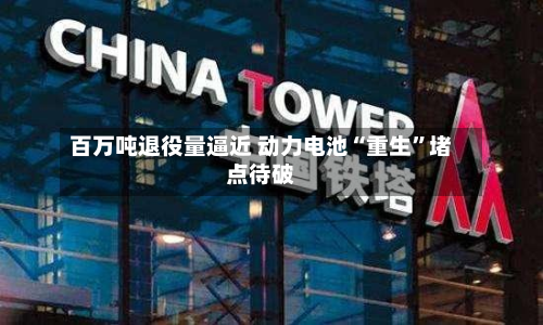 百万吨退役量逼近 动力电池“重生”堵点待破-第1张图片