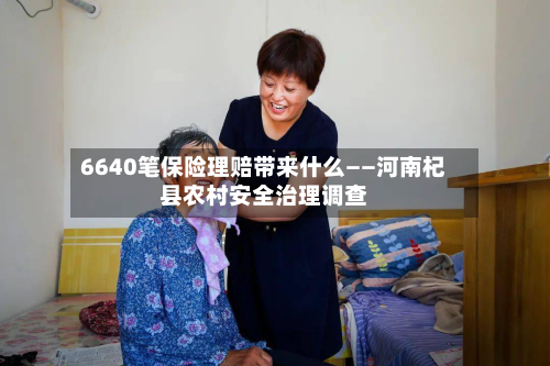 6640笔保险理赔带来什么——河南杞县农村安全治理调查-第2张图片