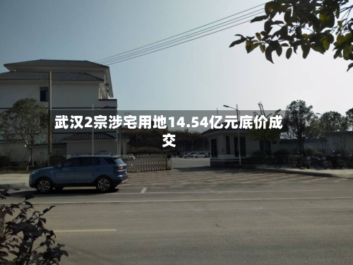 武汉2宗涉宅用地14.54亿元底价成交-第1张图片