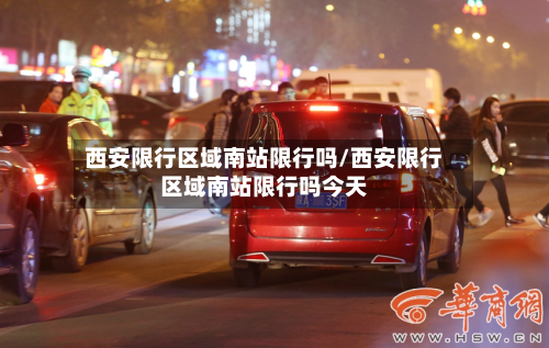 西安限行区域南站限行吗/西安限行区域南站限行吗今天-第1张图片