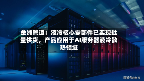金洲管道：液冷核心零部件已实现批量供货，产品应用于AI服务器液冷散热领域-第3张图片