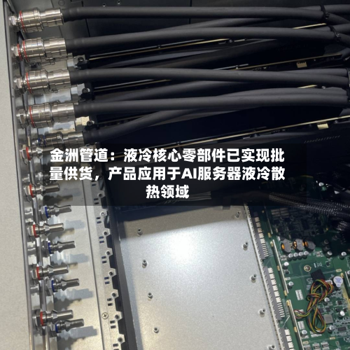 金洲管道：液冷核心零部件已实现批量供货	，产品应用于AI服务器液冷散热领域-第1张图片