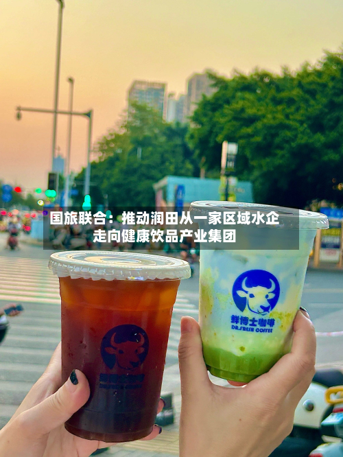 国旅联合：推动润田从一家区域水企走向健康饮品产业集团-第1张图片