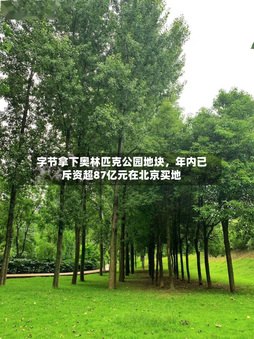 字节拿下奥林匹克公园地块	，年内已斥资超87亿元在北京买地-第1张图片