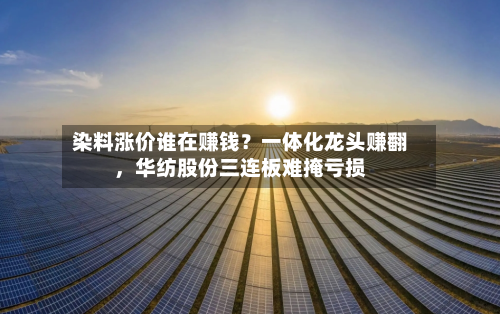 染料涨价谁在赚钱？一体化龙头赚翻，华纺股份三连板难掩亏损-第2张图片