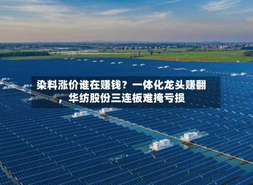 染料涨价谁在赚钱？一体化龙头赚翻	，华纺股份三连板难掩亏损-第1张图片