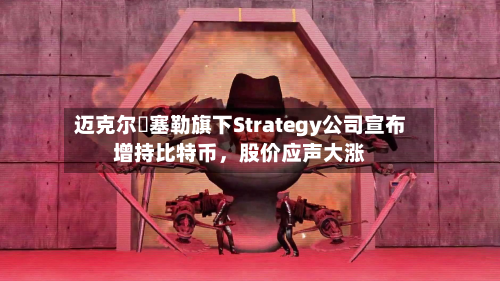 迈克尔・塞勒旗下Strategy公司宣布增持比特币，股价应声大涨-第1张图片