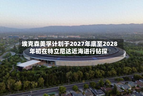 埃克森美孚计划于2027年底至2028年初在特立尼达近海进行钻探-第1张图片