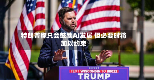 特朗普称只会鼓励AI发展 但必要时将加以约束-第1张图片