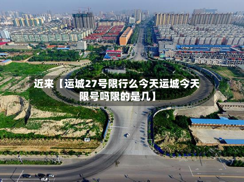 近来【运城27号限行么今天运城今天限号吗限的是几】-第1张图片