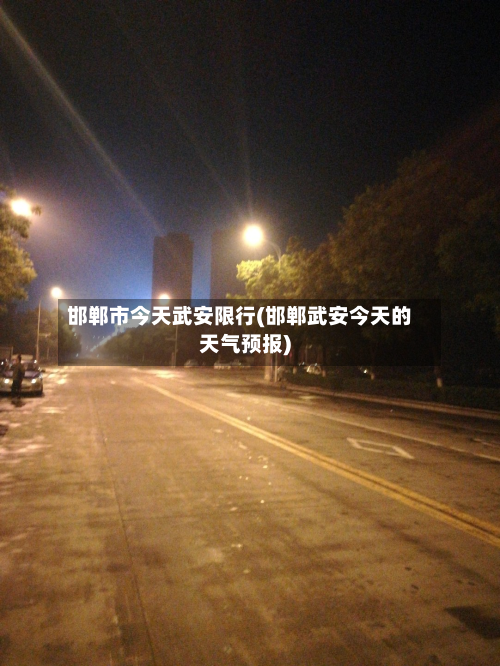 邯郸市今天武安限行(邯郸武安今天的天气预报)-第2张图片