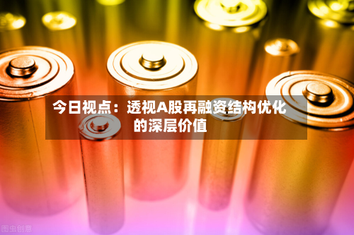今日视点：透视A股再融资结构优化的深层价值-第2张图片