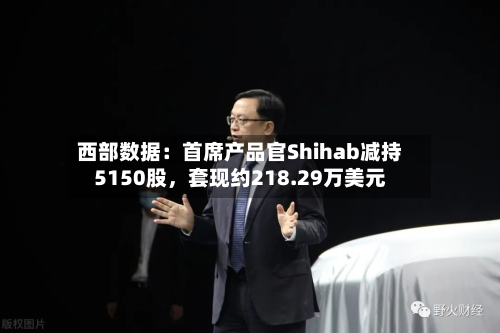 西部数据：首席产品官Shihab减持5150股	，套现约218.29万美元-第1张图片