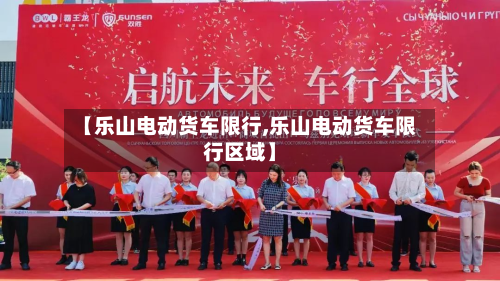 【乐山电动货车限行,乐山电动货车限行区域】-第2张图片
