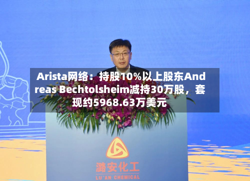 Arista网络：持股10%以上股东Andreas Bechtolsheim减持30万股，套现约5968.63万美元-第2张图片