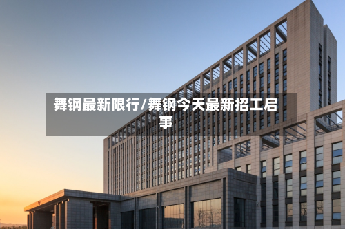 舞钢最新限行/舞钢今天最新招工启事-第2张图片
