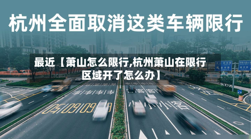 最近【萧山怎么限行,杭州萧山在限行区域开了怎么办】-第3张图片