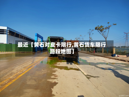 最近【黄石对皮卡限行,黄石货车限行路段地图】-第1张图片