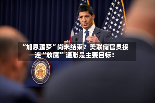 “加息噩梦	”尚未结束？美联储官员接连“放鹰” 通胀是主要目标！-第2张图片