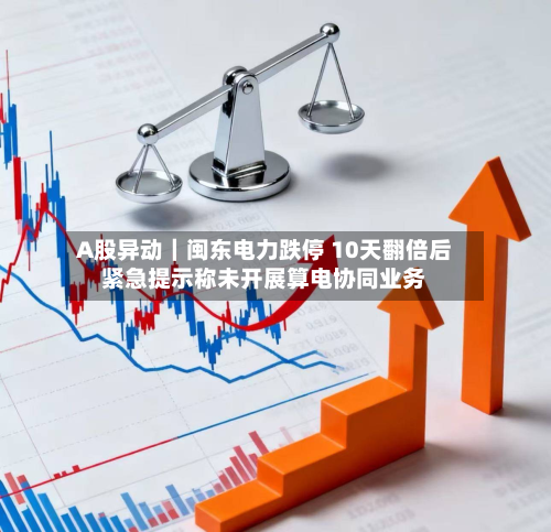 A股异动｜闽东电力跌停 10天翻倍后紧急提示称未开展算电协同业务-第2张图片