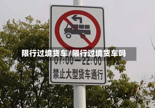 限行过境货车/限行过境货车吗-第1张图片