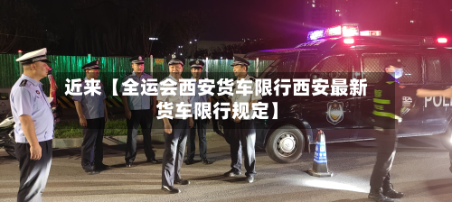 近来【全运会西安货车限行西安最新货车限行规定】-第2张图片