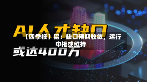 【四季报】铝：缺口预期收敛，运行中枢或维持-第2张图片