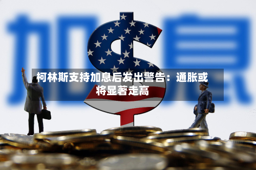 柯林斯支持加息后发出警告：通胀或将显著走高-第2张图片