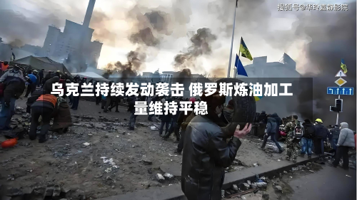 乌克兰持续发动袭击 俄罗斯炼油加工量维持平稳-第2张图片