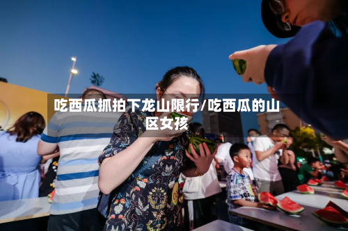 吃西瓜抓拍下龙山限行/吃西瓜的山区女孩-第2张图片