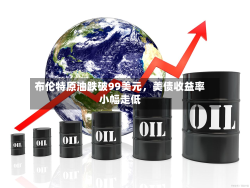 布伦特原油跌破99美元，美债收益率小幅走低-第1张图片