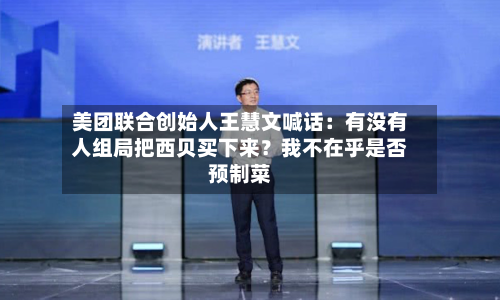 美团联合创始人王慧文喊话：有没有人组局把西贝买下来？我不在乎是否预制菜-第1张图片