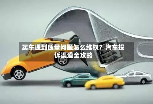 买车遇到质量问题怎么维权？汽车投诉渠道全攻略-第1张图片
